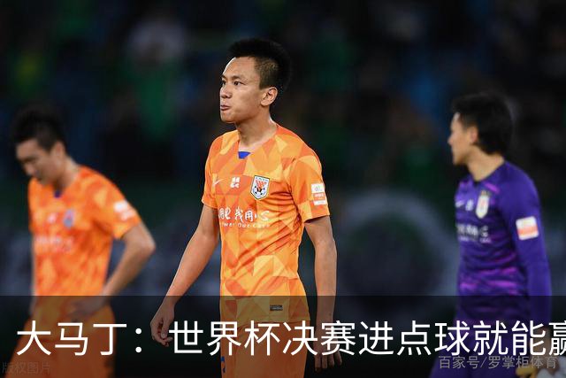 大马丁：世界杯决赛进点球就能赢；我感觉再踢一次西班牙我们能赢