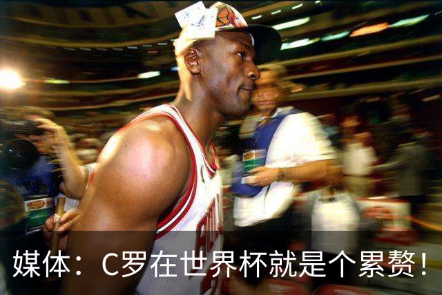 媒体：C罗在世界杯就是个累赘！球迷嘲讽他正忙着买奖！