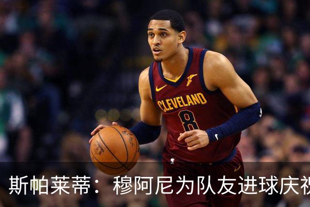 斯帕莱蒂:穆阿尼为队友进球庆祝发自内心,他最在乎的是胜利